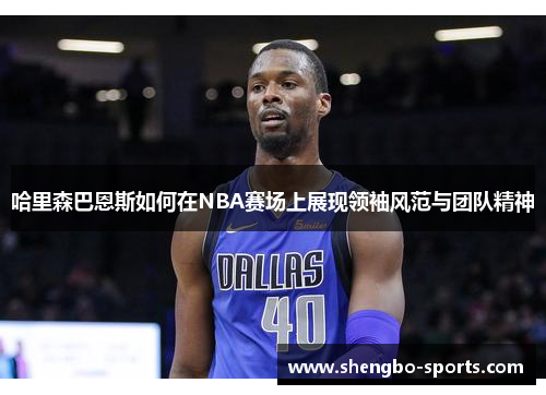 哈里森巴恩斯如何在NBA赛场上展现领袖风范与团队精神