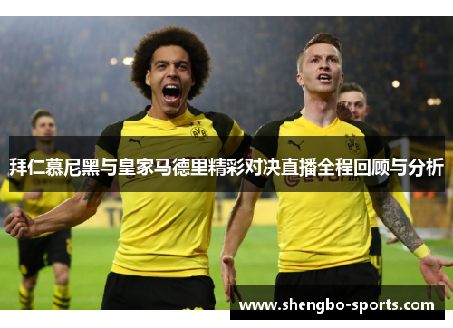 拜仁慕尼黑与皇家马德里精彩对决直播全程回顾与分析